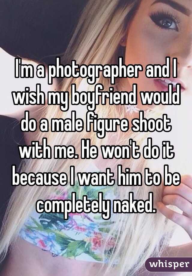 I'm a photographer and I wish my boyfriend would do a male figure shoot with me. He won't do it because I want him to be completely naked.