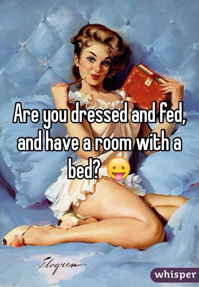 Are you dressed and fed, and have a room with a bed? 😛