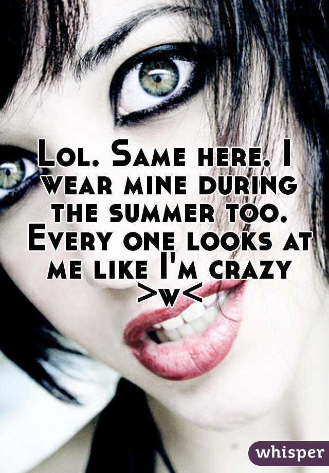 Lol. Same here. I wear mine during the summer too. Every one looks at me like I'm crazy >w<