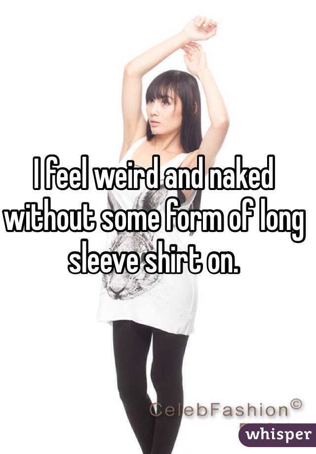 I feel weird and naked without some form of long sleeve shirt on.
