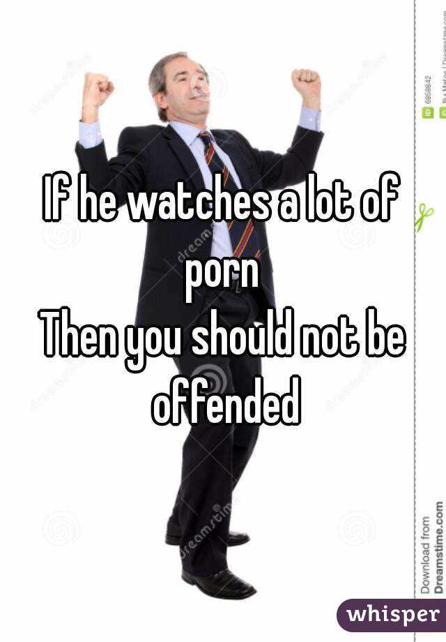 If he watches a lot of porn 
Then you should not be offended