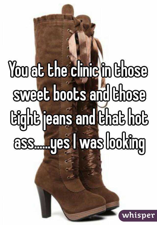 You at the clinic in those sweet boots and those tight jeans and that hot ass......yes I was looking