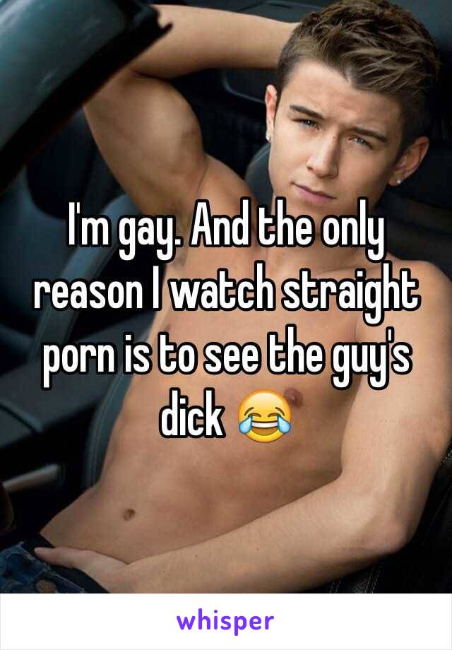 I'm gay. And the only reason I watch straight porn is to see the guy's dick 😂