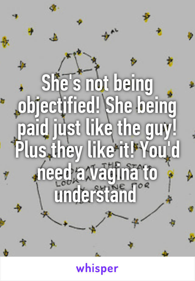 She's not being objectified! She being paid just like the guy! Plus they like it! You'd need a vagina to understand 