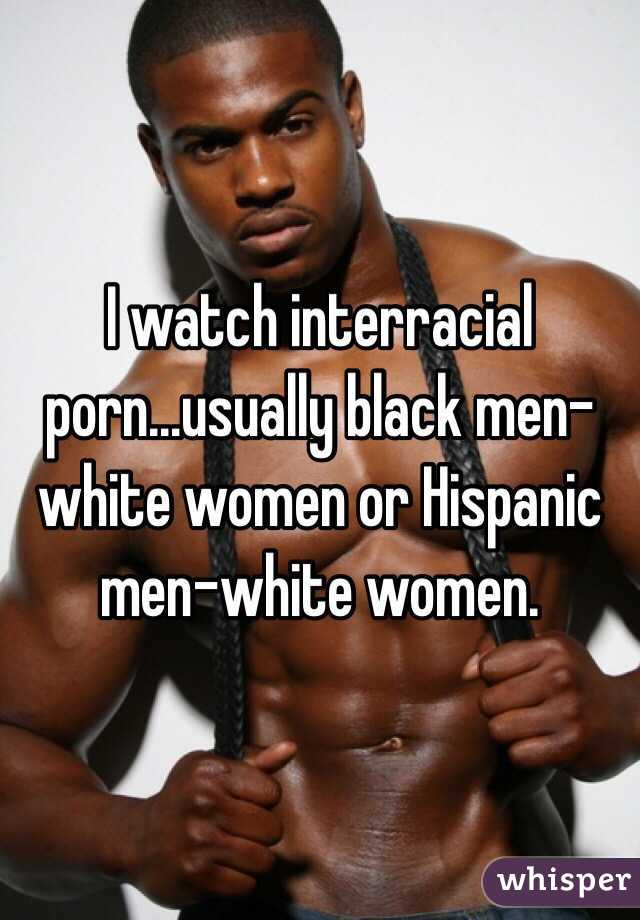 I watch interracial porn...usually black men-white women or Hispanic men-white  women.