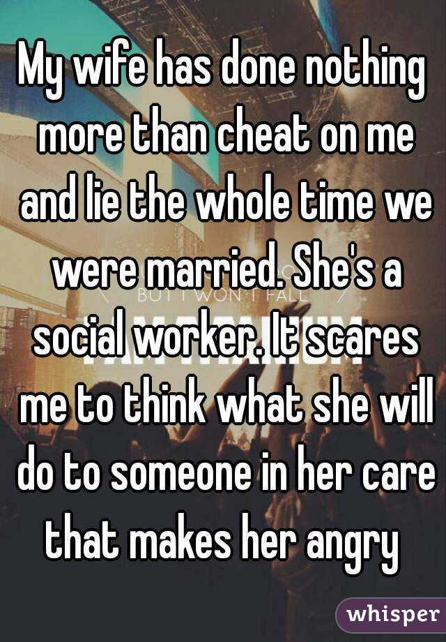 My wife has done nothing more than cheat on me and lie the whole time we were married. She's a social worker. It scares me to think what she will do to someone in her care that makes her angry 