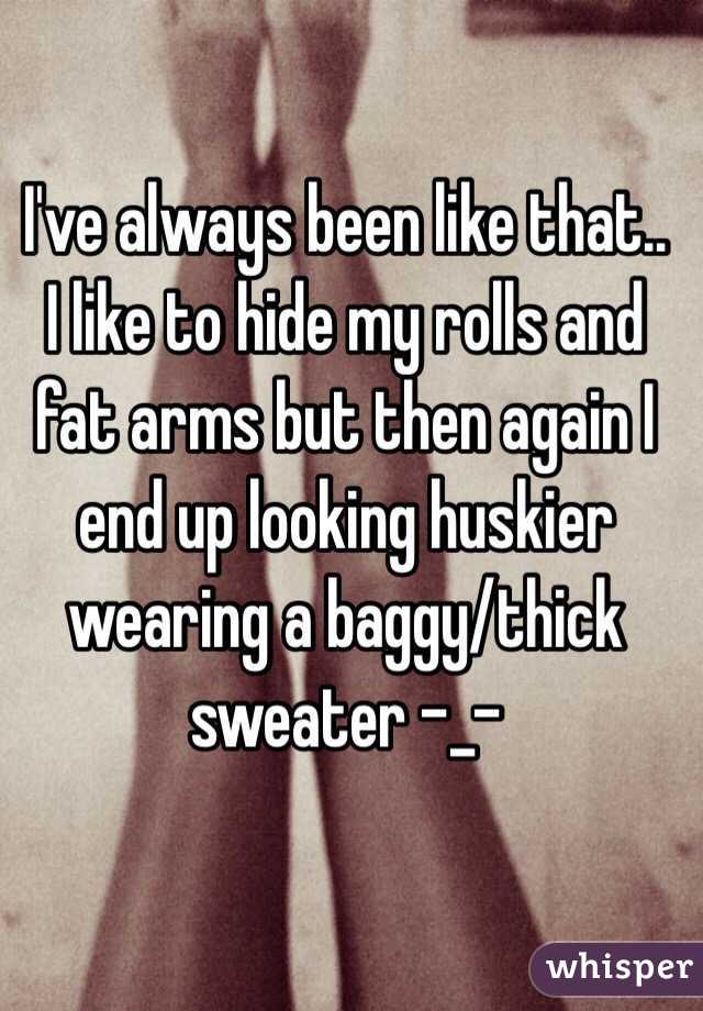 I've always been like that.. I like to hide my rolls and fat arms but then again I end up looking huskier wearing a baggy/thick sweater -_- 