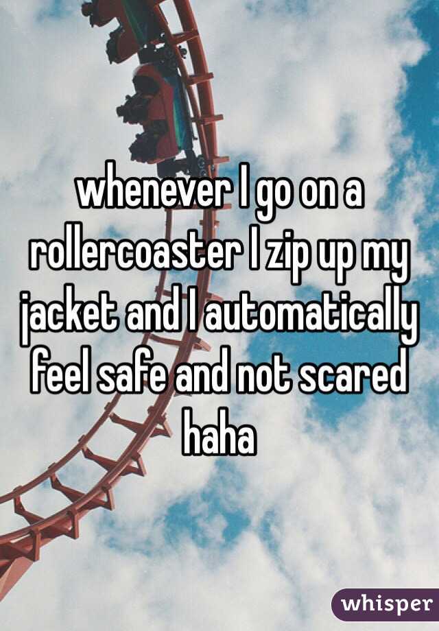 whenever I go on a rollercoaster I zip up my jacket and I automatically feel safe and not scared haha