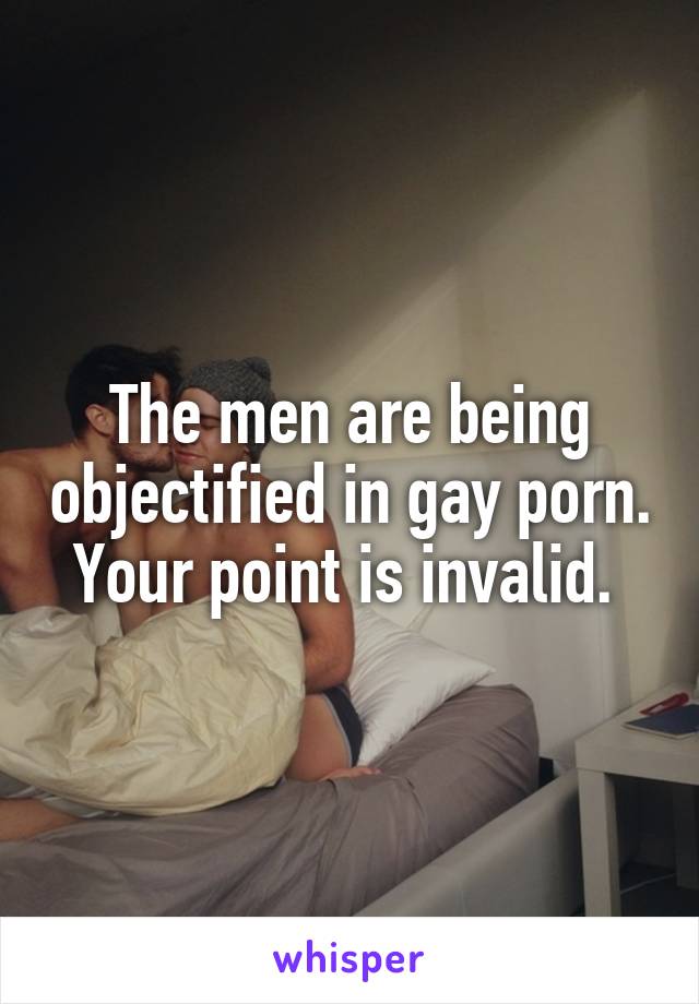 The men are being objectified in gay porn. Your point is invalid. 