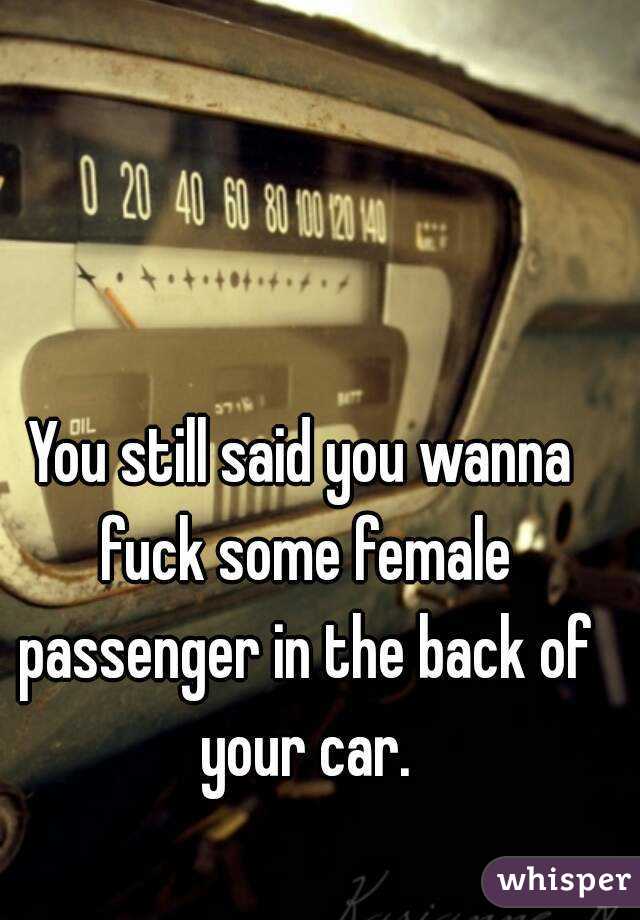You still said you wanna fuck some female passenger in the back of your car.
