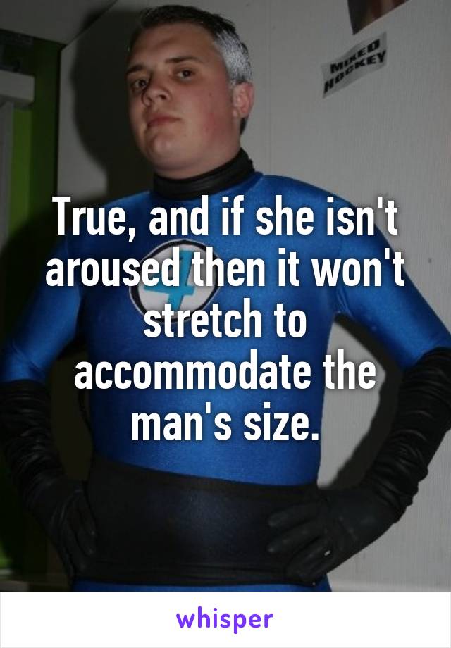 True, and if she isn't aroused then it won't stretch to accommodate the man's size.