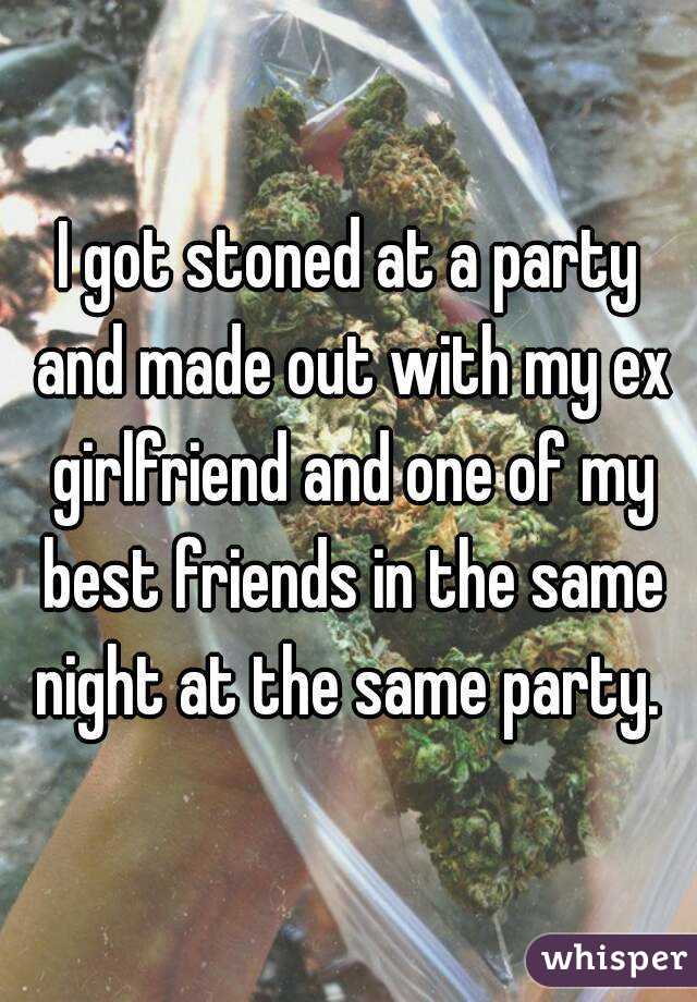 I got stoned at a party and made out with my ex girlfriend and one of my best friends in the same night at the same party. 