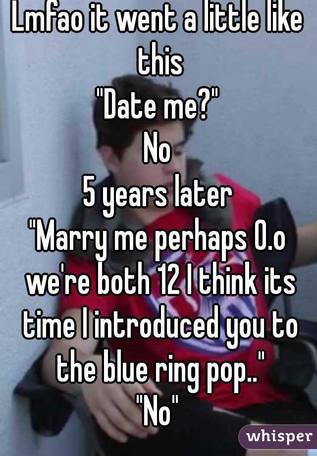 Lmfao it went a little like this
"Date me?"
No
5 years later
"Marry me perhaps 0.o we're both 12 I think its time I introduced you to the blue ring pop.."
"No"