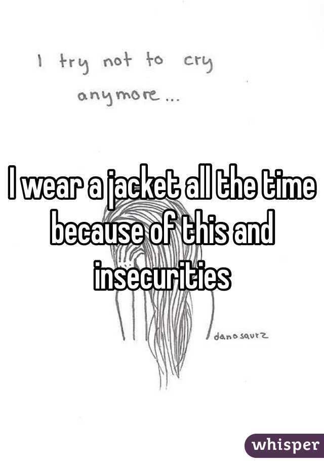 I wear a jacket all the time because of this and insecurities 