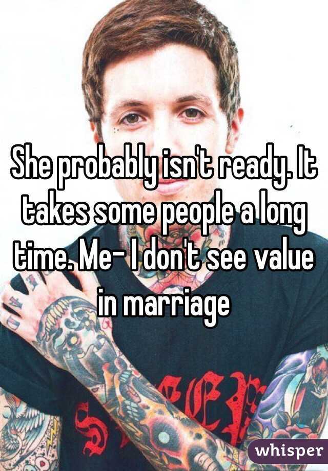 She probably isn't ready. It takes some people a long time. Me- I don't see value in marriage 