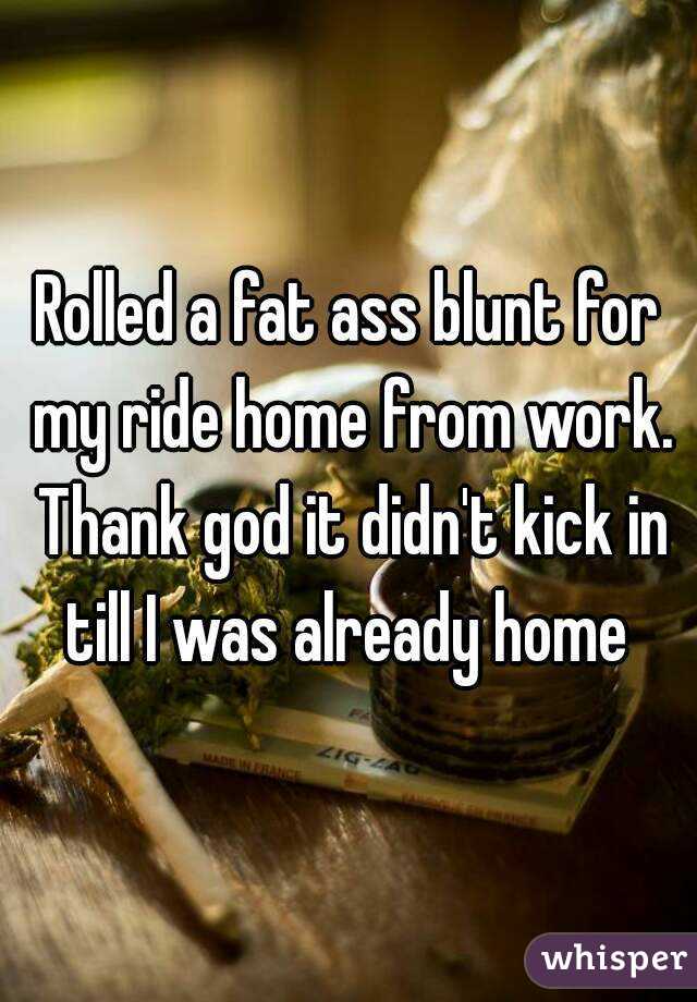 Rolled a fat ass blunt for my ride home from work. Thank god it didn't kick in till I was already home 