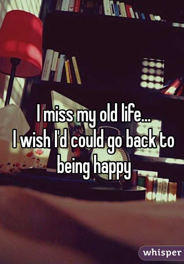 I miss my old life...
I wish I'd could go back to being happy