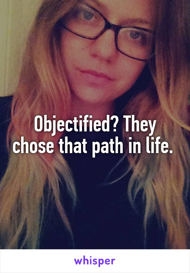Objectified? They chose that path in life. 