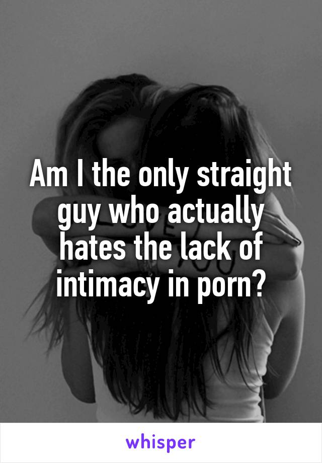 Am I the only straight guy who actually hates the lack of intimacy in porn?