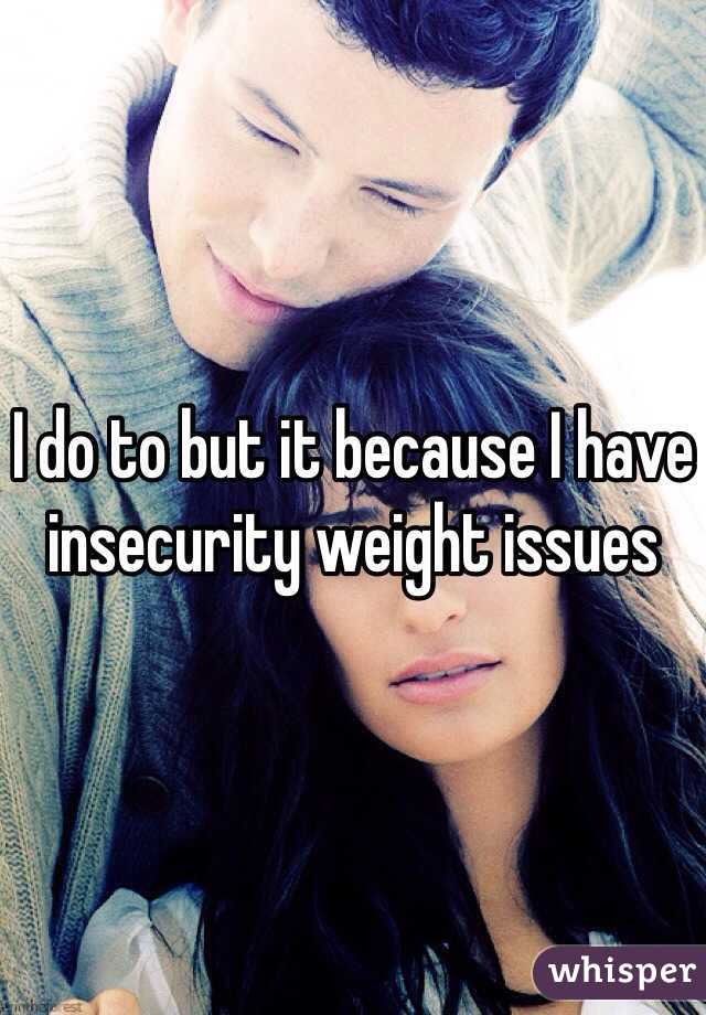 I do to but it because I have insecurity weight issues 
