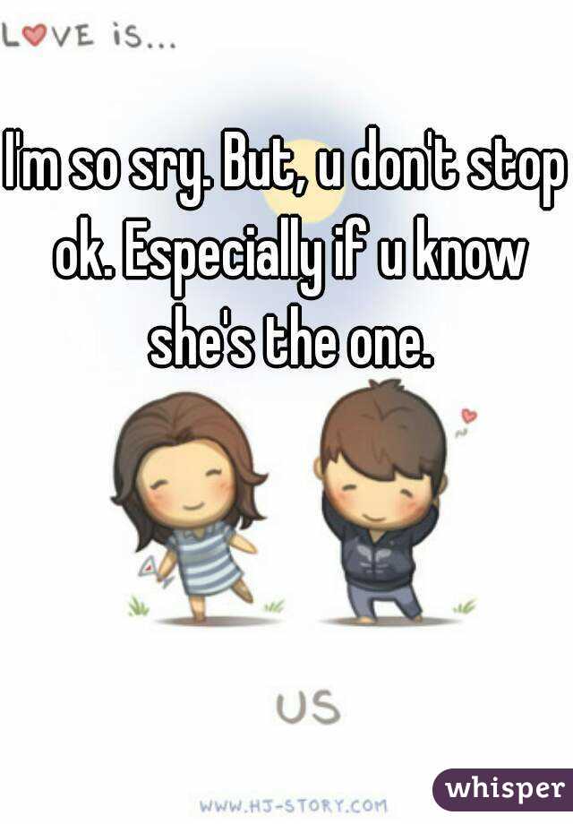 I'm so sry. But, u don't stop ok. Especially if u know she's the one.