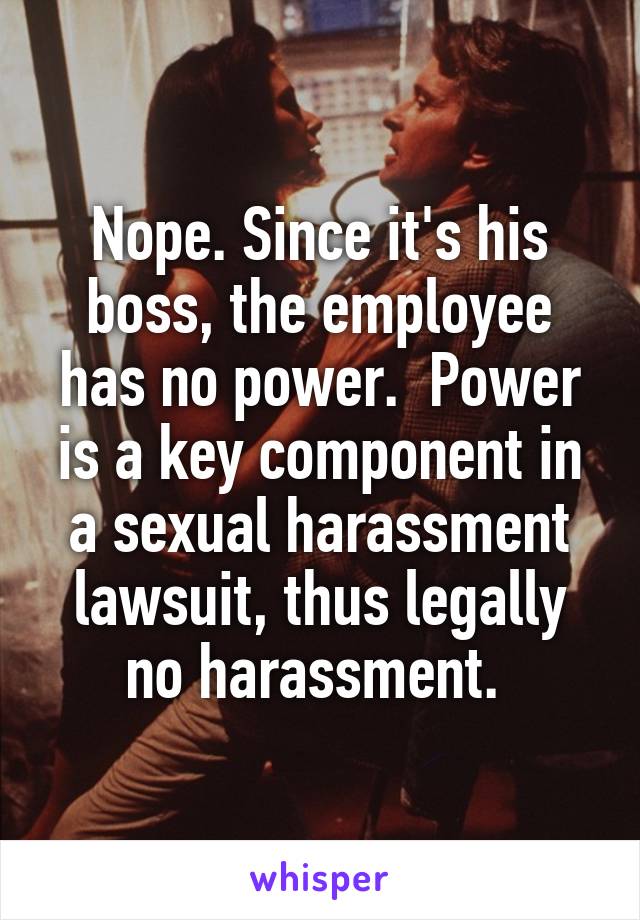 Nope. Since it's his boss, the employee has no power.  Power is a key component in a sexual harassment lawsuit, thus legally no harassment. 