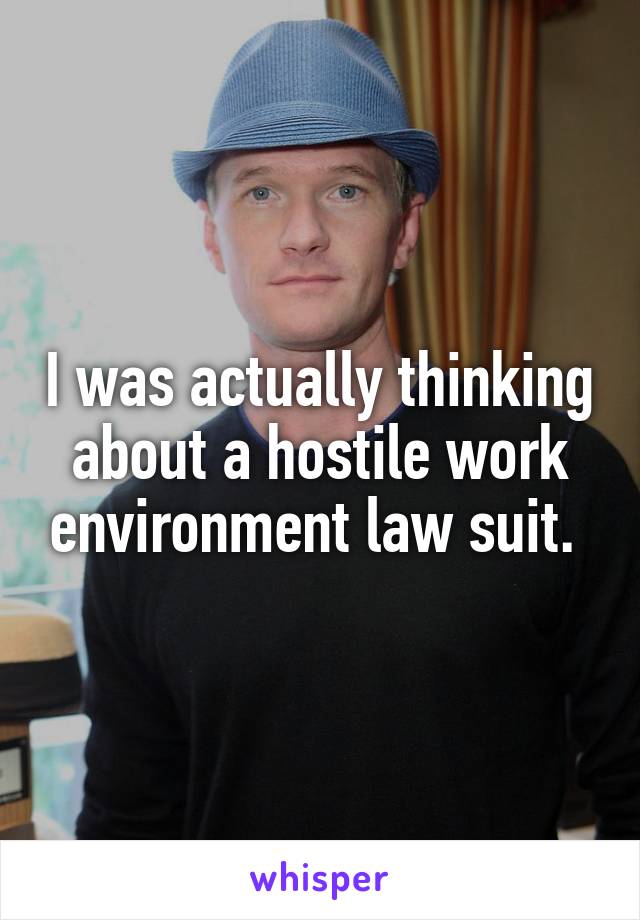 I was actually thinking about a hostile work environment law suit. 