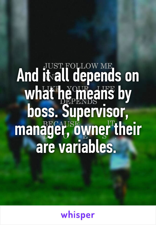 And it all depends on what he means by boss. Supervisor, manager, owner their are variables. 