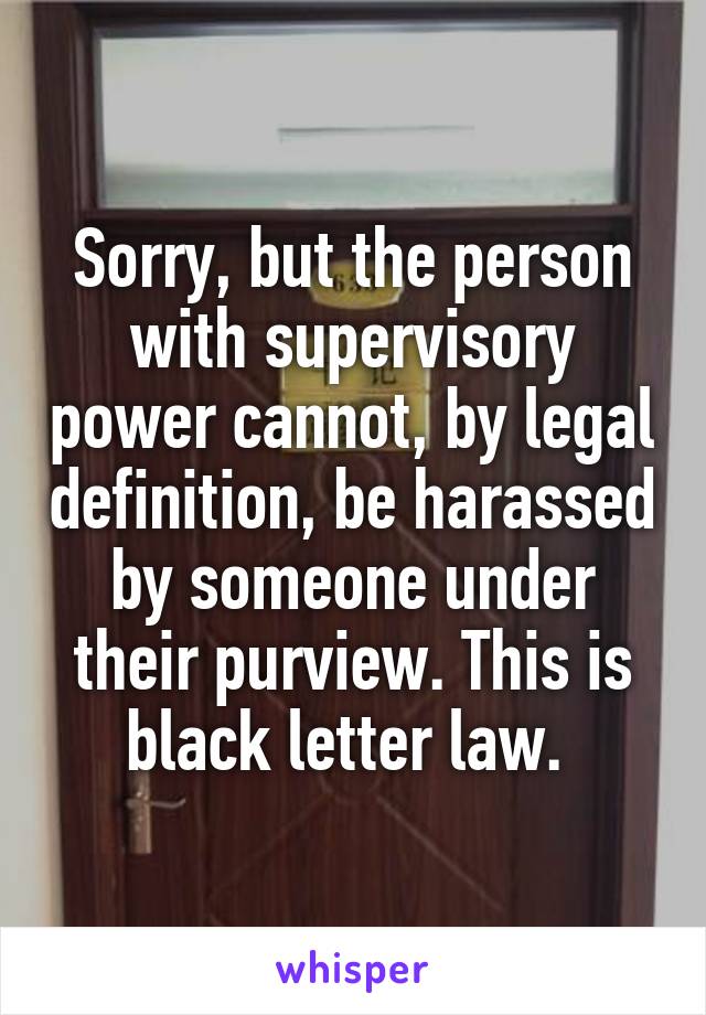 Sorry, but the person with supervisory power cannot, by legal definition, be harassed by someone under their purview. This is black letter law. 