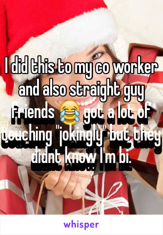 I did this to my co worker and also straight guy friends 😂 got a lot of touching "jokingly" but they didnt know I'm bi. 