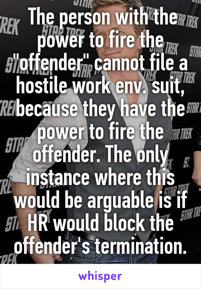  The person with the power to fire the "offender" cannot file a hostile work env. suit, because they have the power to fire the offender. The only instance where this would be arguable is if HR would block the offender's termination. 