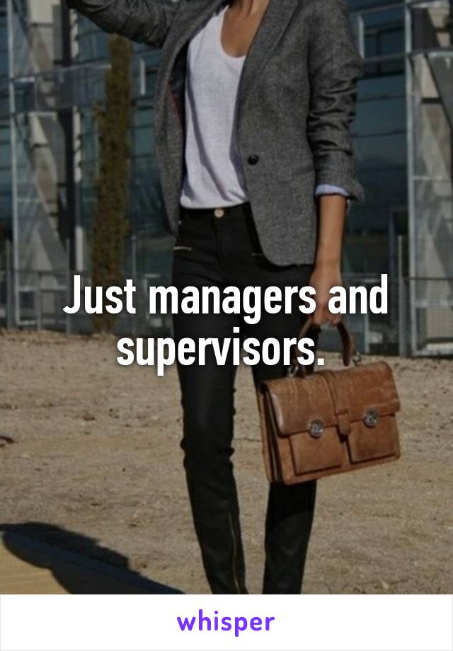 Just managers and supervisors. 