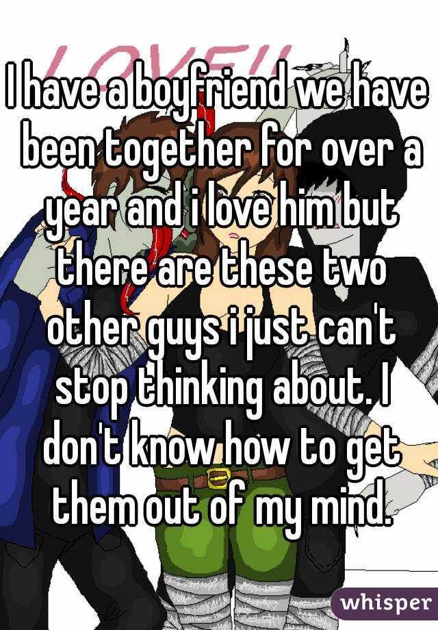 I have a boyfriend we have been together for over a year and i love him but there are these two other guys i just can't stop thinking about. I don't know how to get them out of my mind.