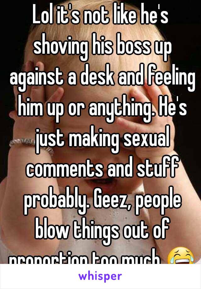 Lol it's not like he's shoving his boss up against a desk and feeling him up or anything. He's just making sexual comments and stuff probably. Geez, people blow things out of proportion too much 😂 