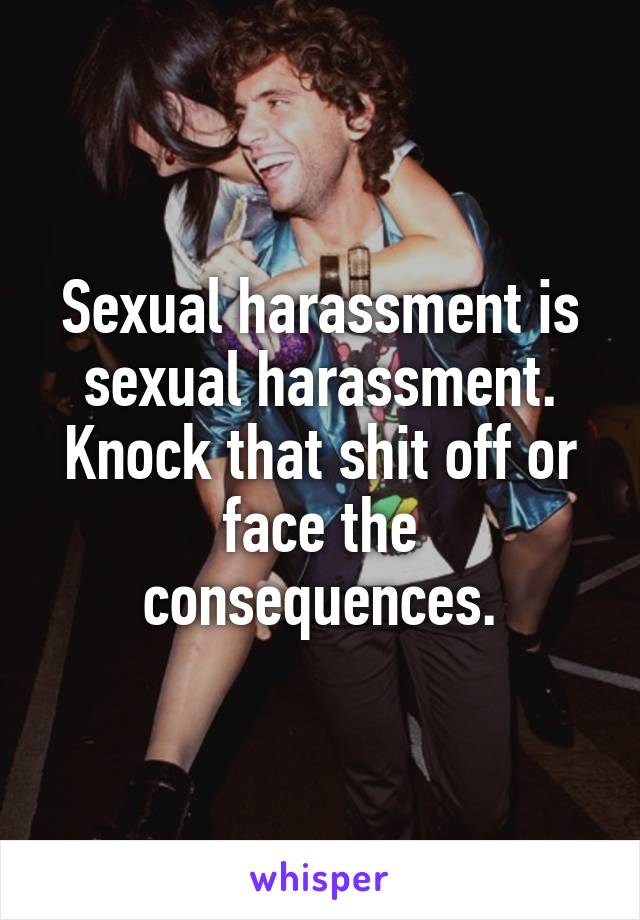 Sexual harassment is sexual harassment. Knock that shit off or face the consequences.