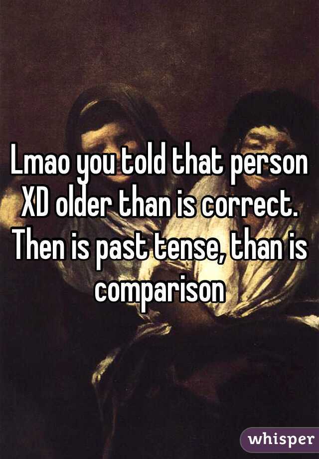 Lmao you told that person XD older than is correct. Then is past tense, than is comparison 