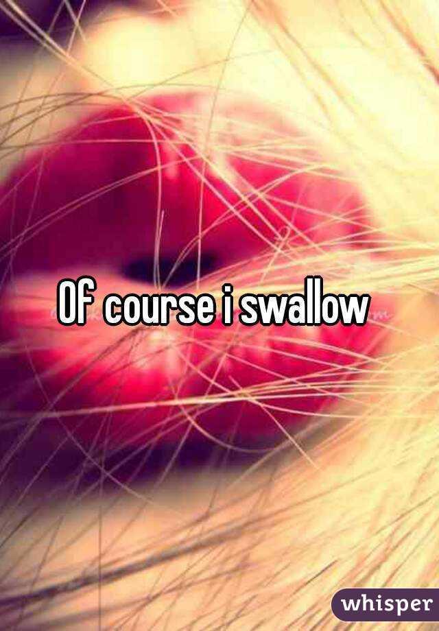 Of course i swallow 