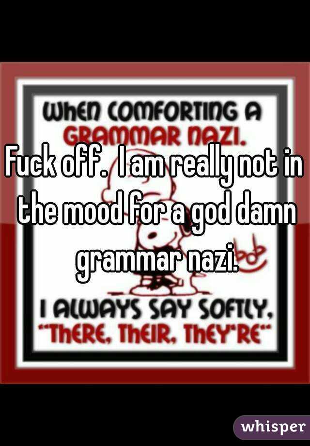 Fuck off.  I am really not in the mood for a god damn grammar nazi.