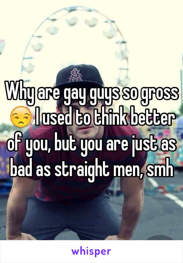 Why are gay guys so gross 😒 I used to think better of you, but you are just as bad as straight men, smh 