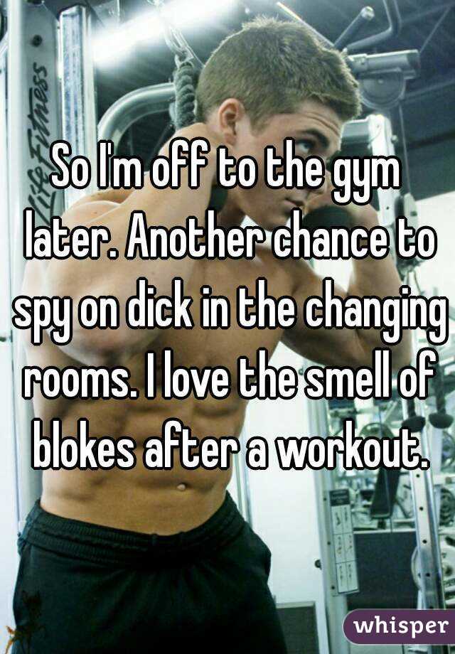 So I'm off to the gym later. Another chance to spy on dick in the changing rooms. I love the smell of blokes after a workout.