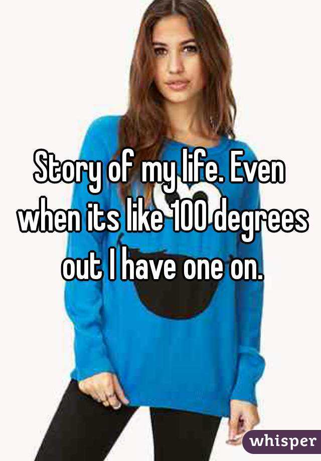 Story of my life. Even when its like 100 degrees out I have one on.