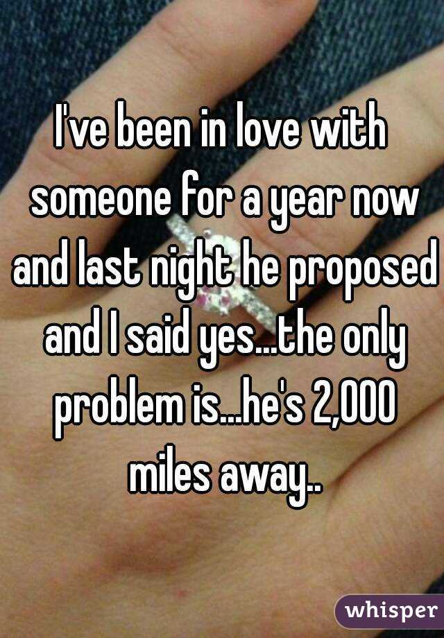 I've been in love with someone for a year now and last night he proposed and I said yes...the only problem is...he's 2,000 miles away..