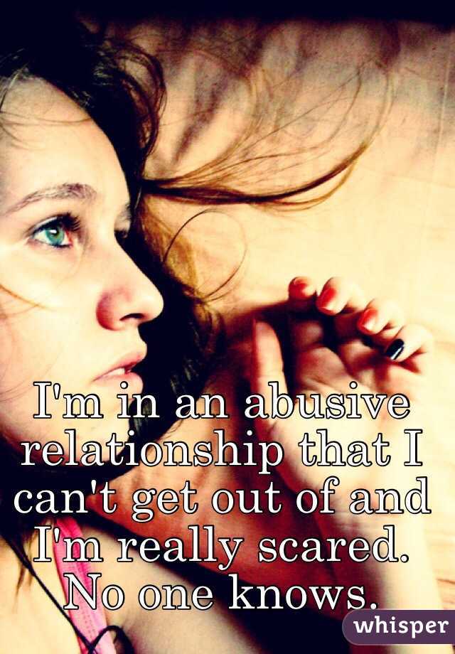 I'm in an abusive relationship that I can't get out of and I'm really scared. No one knows. 