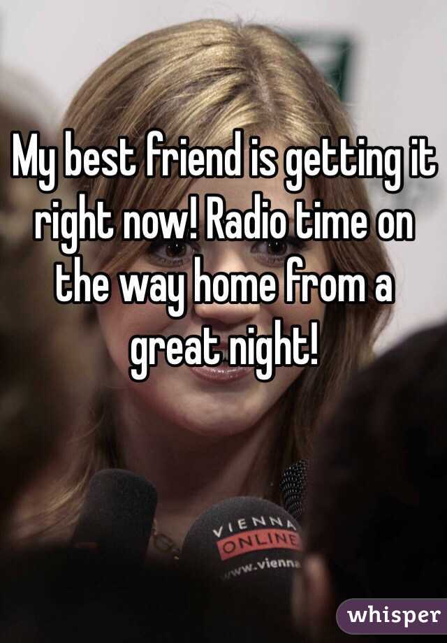 My best friend is getting it right now! Radio time on the way home from a great night! 