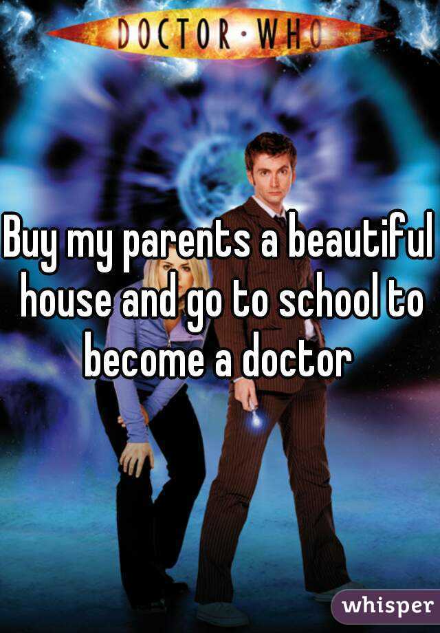 Buy my parents a beautiful house and go to school to become a doctor 
