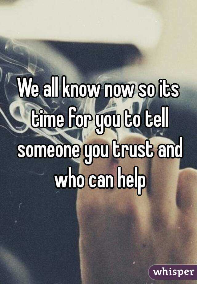 We all know now so its time for you to tell someone you trust and who can help