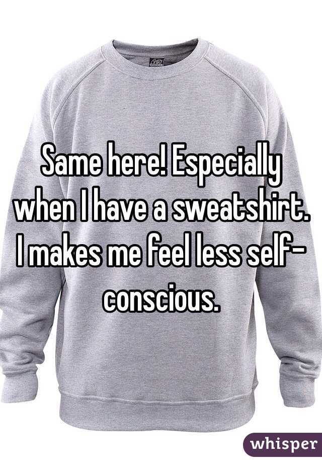 Same here! Especially when I have a sweatshirt. I makes me feel less self-conscious. 