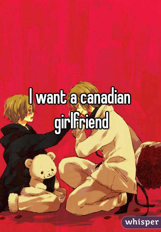 I want a canadian girlfriend