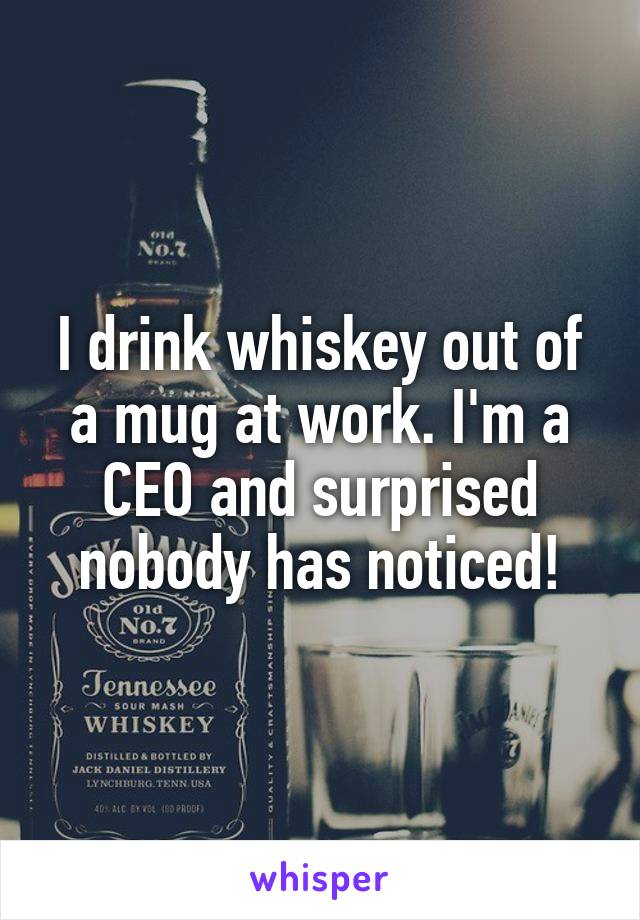 I drink whiskey out of a mug at work. I'm a CEO and surprised nobody has noticed!