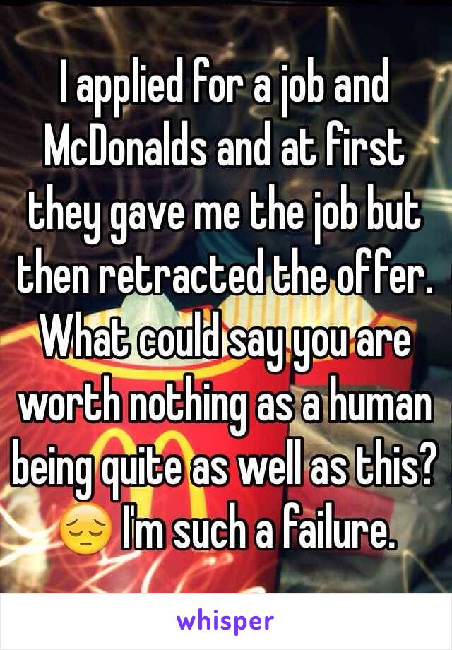 I applied for a job and McDonalds and at first they gave me the job but then retracted the offer. What could say you are worth nothing as a human being quite as well as this? 😔 I'm such a failure.